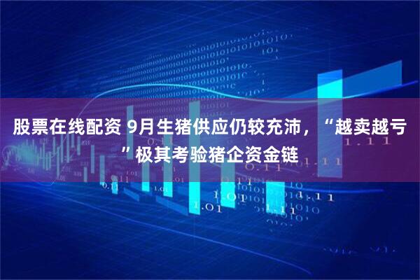 股票在线配资 9月生猪供应仍较充沛，“越卖越亏”极其考验猪企资金链