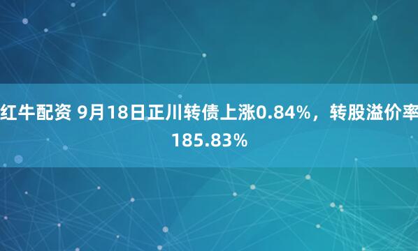 红牛配资 9月18日正川转债上涨0.84%，转股溢价率185.83%