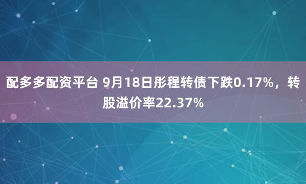 配多多配资平台 9月18日彤程转债下跌0.17%，转股溢价率22.37%