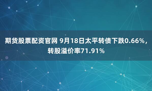 期货股票配资官网 9月18日太平转债下跌0.66%，转股溢价率71.91%