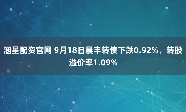 涵星配资官网 9月18日晨丰转债下跌0.92%，转股溢价率1.09%