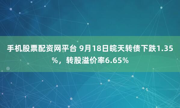 手机股票配资网平台 9月18日皖天转债下跌1.35%，转股溢价率6.65%
