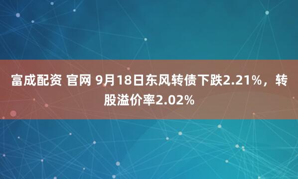 富成配资 官网 9月18日东风转债下跌2.21%，转股溢价率2.02%