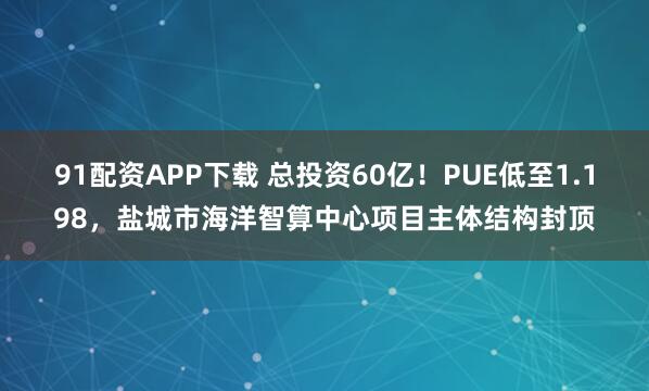 91配资APP下载 总投资60亿！PUE低至1.198，盐城市海洋智算中心项目主体结构封顶