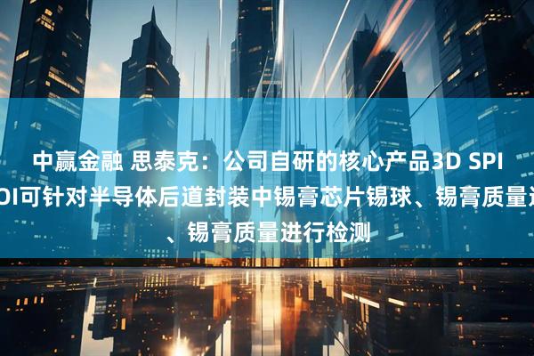 中赢金融 思泰克：公司自研的核心产品3D SPI和3D AOI可针对半导体后道封装中锡膏芯片锡球、锡膏质量进行检测