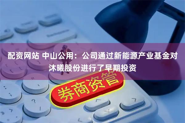 配资网站 中山公用：公司通过新能源产业基金对沐曦股份进行了早期投资