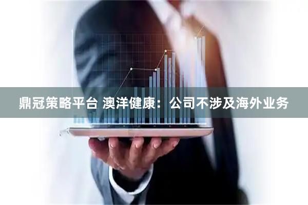 鼎冠策略平台 澳洋健康：公司不涉及海外业务