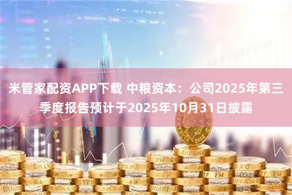 米管家配资APP下载 中粮资本：公司2025年第三季度报告预计于2025年10月31日披露