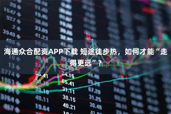 海通众合配资APP下载 短途徒步热，如何才能“走得更远”？