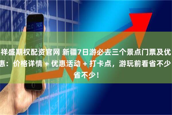祥盛期权配资官网 新疆7日游必去三个景点门票及优惠：价格详情 + 优惠活动 + 打卡点，游玩前看省不少！
