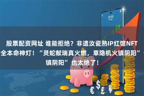 股票配资网址 谁能拒绝？非遗汝瓷熟IP红馆NFTSH真火十全本命神灯！“灵蛇献瑞真火燃，草隐机火镇阴阳” 也太绝了！