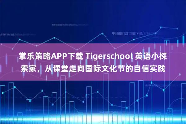 掌乐策略APP下载 Tigerschool 英语小探索家，从课堂走向国际文化节的自信实践