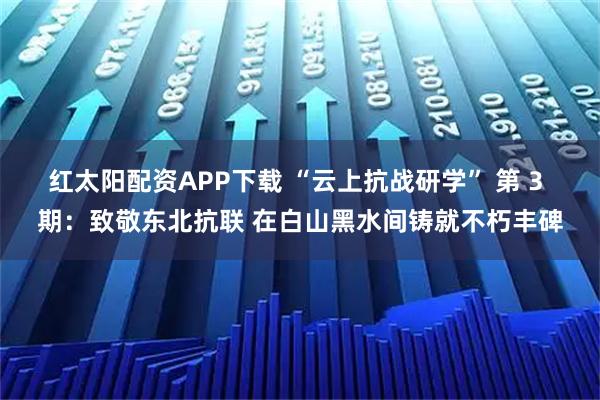 红太阳配资APP下载 “云上抗战研学” 第 3 期：致敬东北抗联 在白山黑水间铸就不朽丰碑