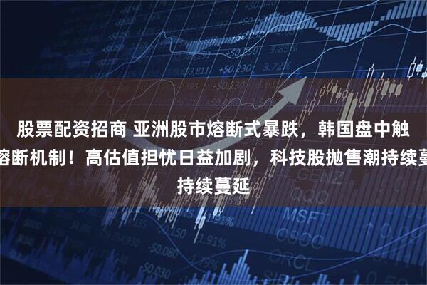 股票配资招商 亚洲股市熔断式暴跌，韩国盘中触发熔断机制！高估值担忧日益加剧，科技股抛售潮持续蔓延