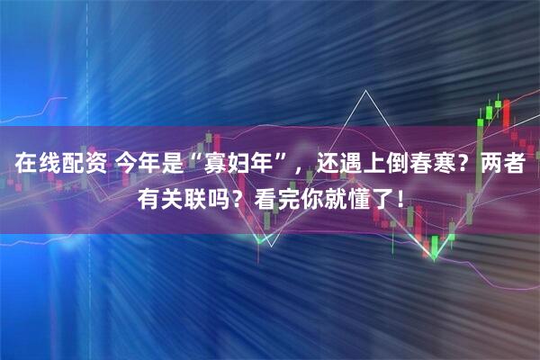在线配资 今年是“寡妇年”，还遇上倒春寒？两者有关联吗？看完你就懂了！