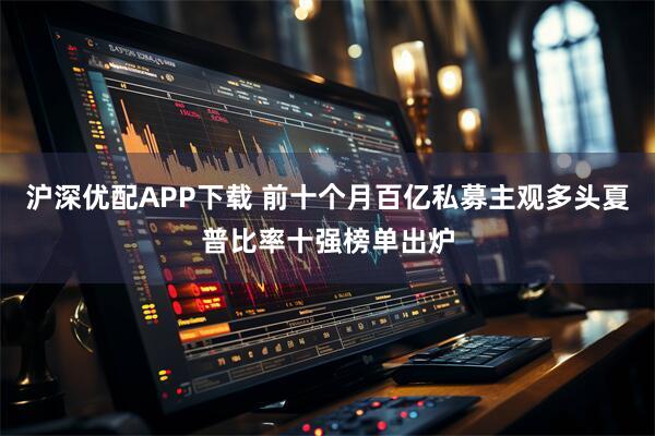 沪深优配APP下载 前十个月百亿私募主观多头夏普比率十强榜单出炉