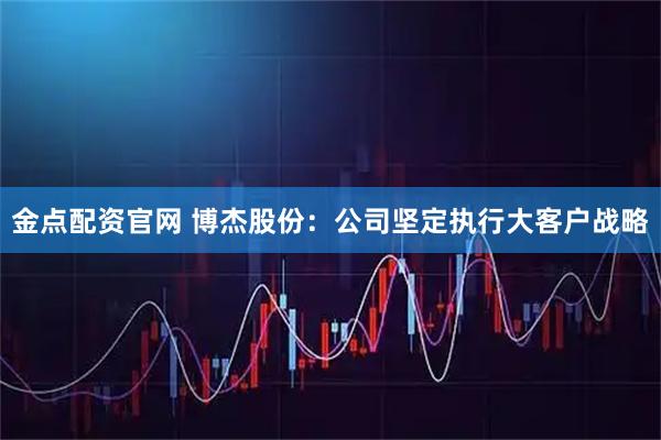 金点配资官网 博杰股份：公司坚定执行大客户战略