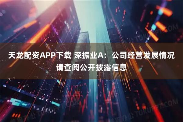 天龙配资APP下载 深振业A：公司经营发展情况请查阅公开披露信息