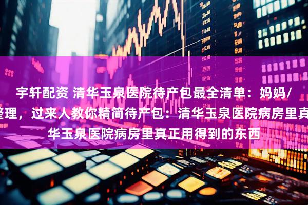 宇轩配资 清华玉泉医院待产包最全清单：妈妈/宝宝/证件分类整理，过来人教你精简待产包：清华玉泉医院病房里真正用得到的东西