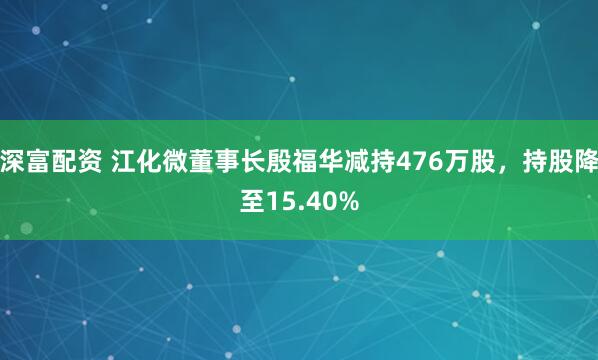 深富配资 江化微董事长殷福华减持476万股，持股降至15.40%