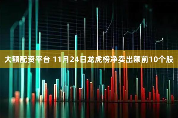 大额配资平台 11月24日龙虎榜净卖出额前10个股