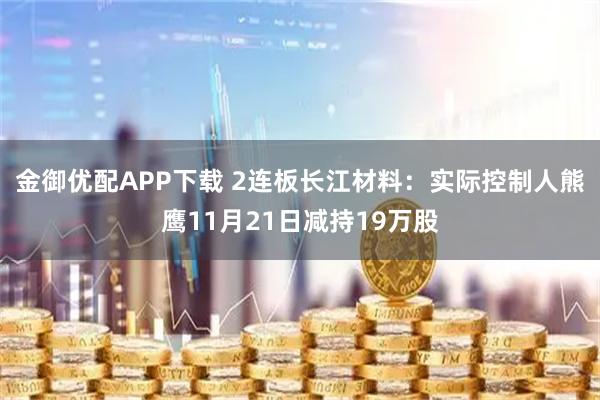 金御优配APP下载 2连板长江材料：实际控制人熊鹰11月21日减持19万股