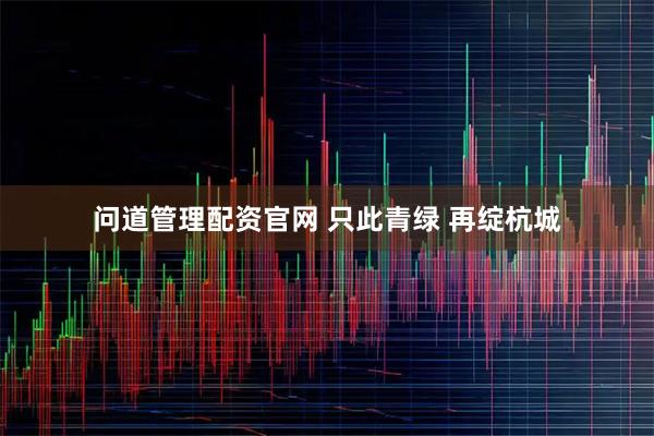 问道管理配资官网 只此青绿 再绽杭城