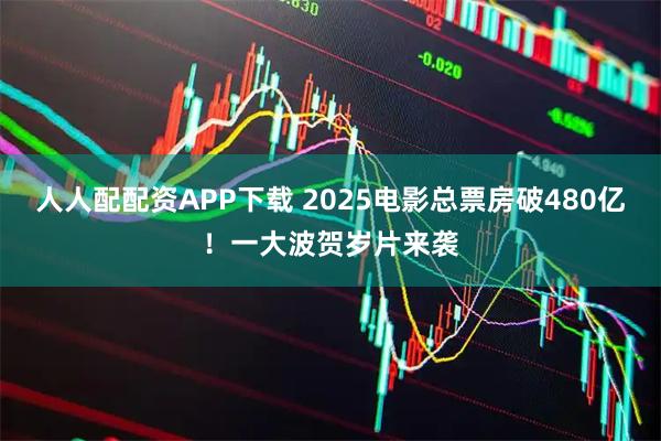 人人配配资APP下载 2025电影总票房破480亿！一大波贺岁片来袭