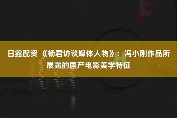 日鑫配资 《杨君访谈媒体人物》：冯小刚作品所展露的国产电影美学特征