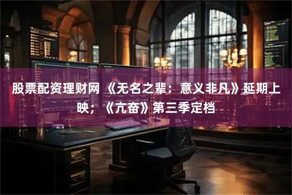 股票配资理财网 《无名之辈：意义非凡》延期上映；《亢奋》第三季定档
