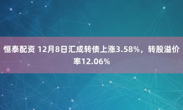恒泰配资 12月8日汇成转债上涨3.58%，转股溢价率12.06%