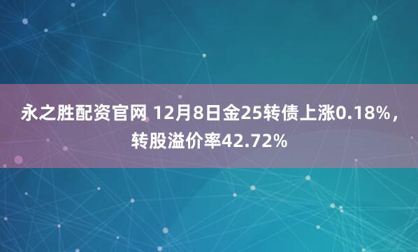永之胜配资官网 12月8日金25转债上涨0.18%,转股溢价率42.72%
