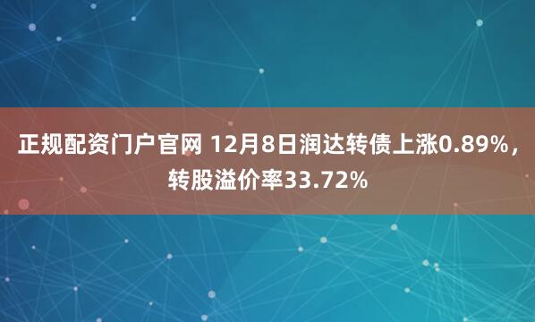 正规配资门户官网 12月8日润达转债上涨0.89%,转股溢价率33.72%