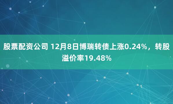 股票配资公司 12月8日博瑞转债上涨0.24%,转股溢价率19.48%