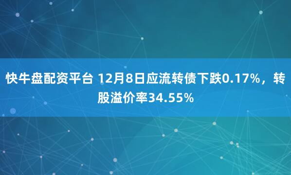 快牛盘配资平台 12月8日应流转债下跌0.17%,转股溢价率34.55%