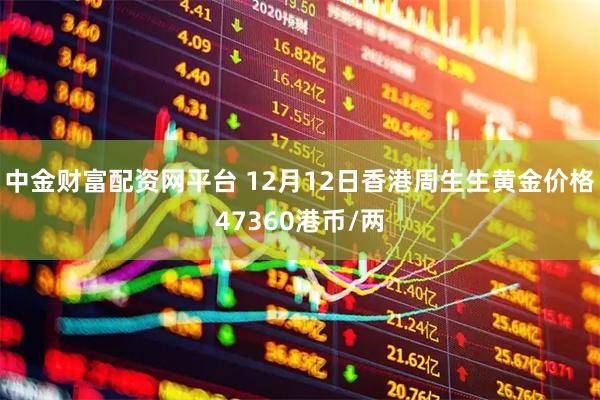 中金财富配资网平台 12月12日香港周生生黄金价格47360港币/两