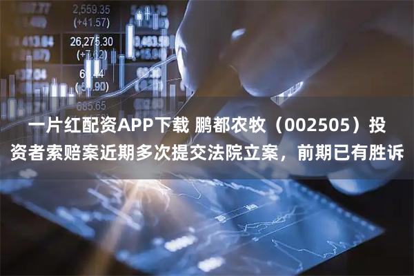一片红配资APP下载 鹏都农牧（002505）投资者索赔案近期多次提交法院立案，前期已有胜诉