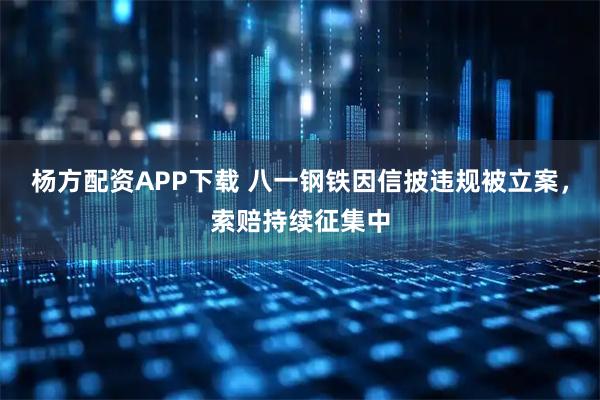杨方配资APP下载 八一钢铁因信披违规被立案,索赔持续征集中