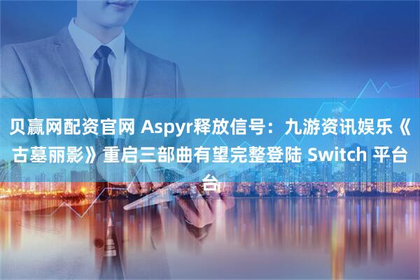 贝赢网配资官网 Aspyr释放信号：九游资讯娱乐《古墓丽影》重启三部曲有望完整登陆 Switch 平台