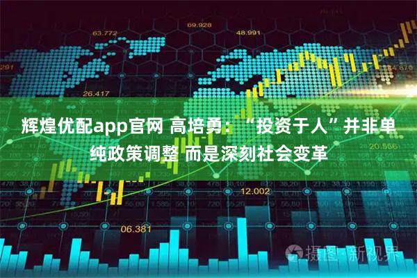 辉煌优配app官网 高培勇:“投资于人”并非单纯政策调整 而是深刻社会变革