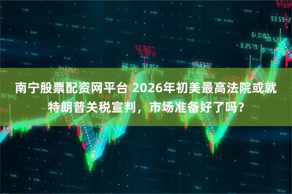 南宁股票配资网平台 2026年初美最高法院或就特朗普关税宣判，市场准备好了吗？