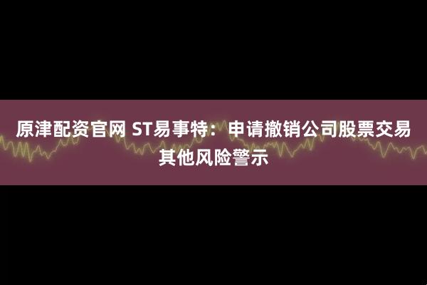 原津配资官网 ST易事特:申请撤销公司股票交易其他风险警示