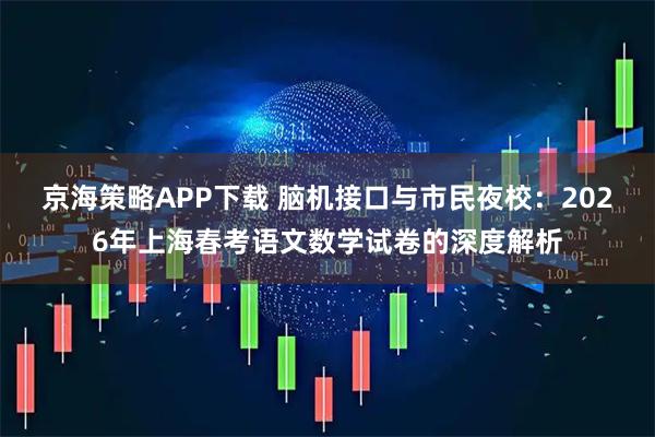 京海策略APP下载 脑机接口与市民夜校：2026年上海春考语文数学试卷的深度解析