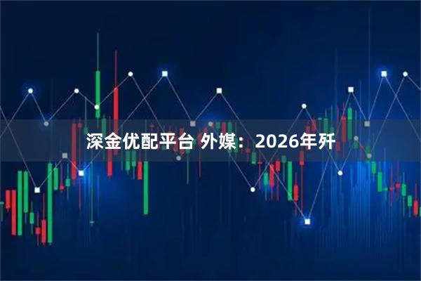 深金优配平台 外媒：2026年歼