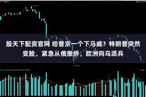 股天下配资官网 给普京一个下马威？特朗普突然变脸，紧急从俄撤侨，欧洲向乌派兵