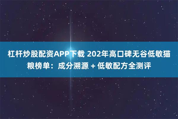 杠杆炒股配资APP下载 202年高口碑无谷低敏猫粮榜单：成分溯源 + 低敏配方全测评