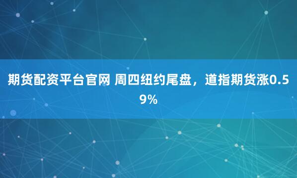 期货配资平台官网 周四纽约尾盘，道指期货涨0.59%