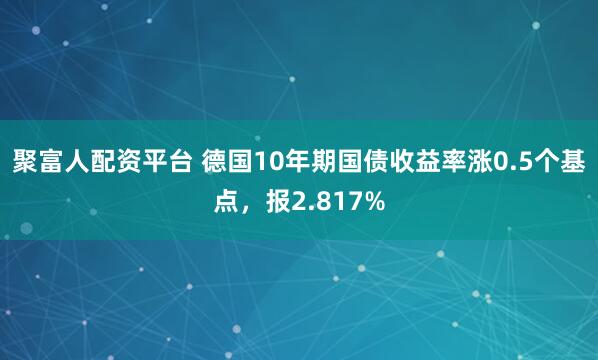 聚富人配资平台 德国10年期国债收益率涨0.5个基点，报2.817%