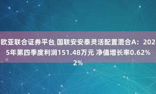 欧亚联合证券平台 国联安安泰灵活配置混合A：2025年第四季度利润151.48万元 净值增长率0.62%