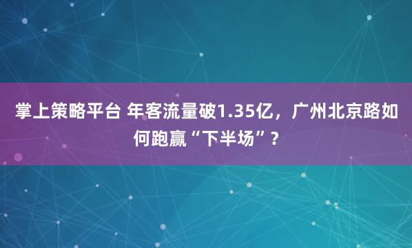 掌上策略平台 年客流量破1.35亿，广州北京路如何跑赢“下半场”？